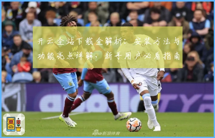 开云全站下载全解析：安装方法与功能亮点详解，新手用户必看指南