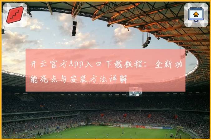 开云官方App入口下载教程：全新功能亮点与安装方法详解