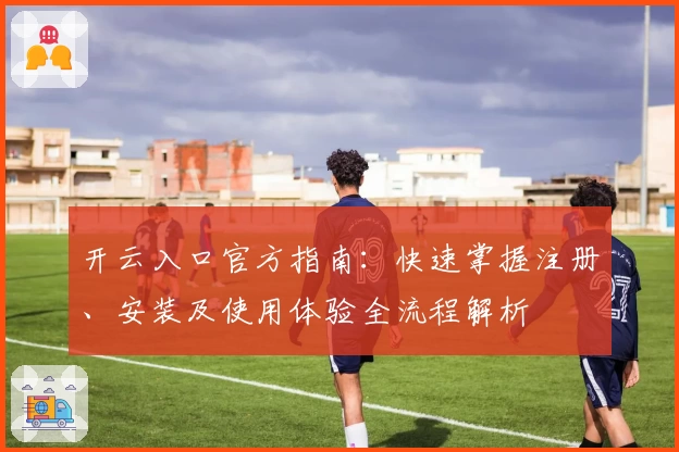 开云入口官方指南：快速掌握注册、安装及使用体验全流程解析