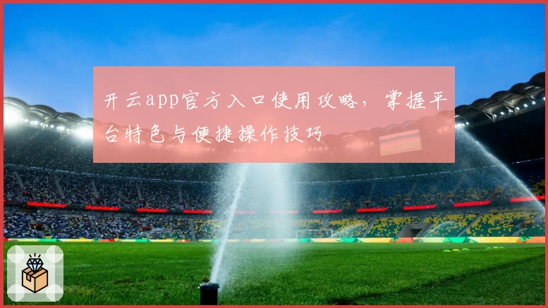 开云app官方入口使用攻略,掌握平台特色与便捷操作技巧