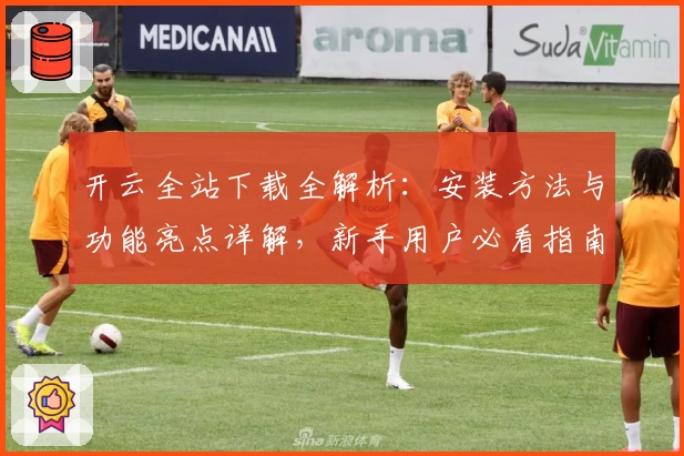 开云全站下载全解析：安装方法与功能亮点详解，新手用户必看指南