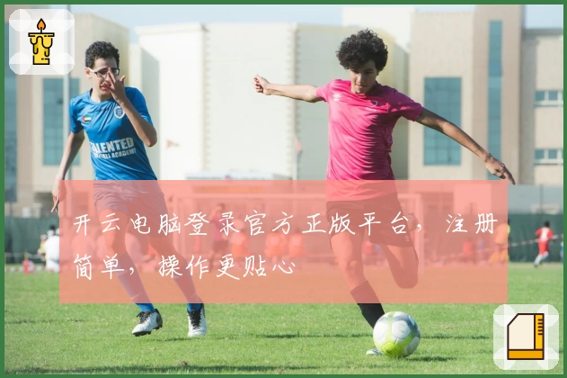 开云电脑登录官方正版平台，注册简单，操作更贴心