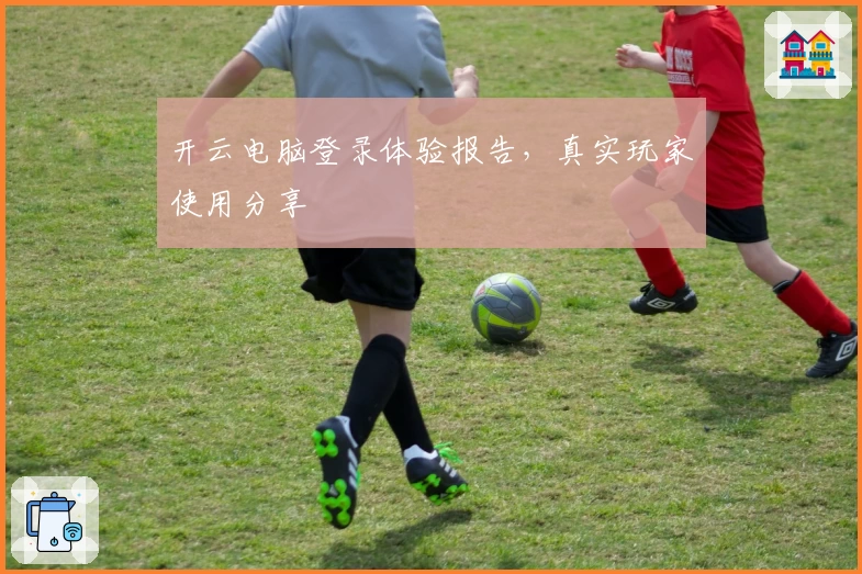 开云电脑登录体验报告，真实玩家使用分享