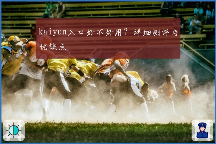 kaiyun入口好不好用？详细测评与优缺点