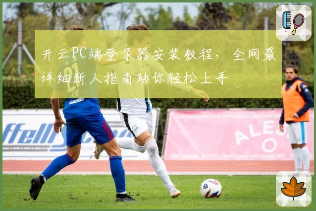开云PC端登录器安装教程，全网最详细新人指南助你轻松上手