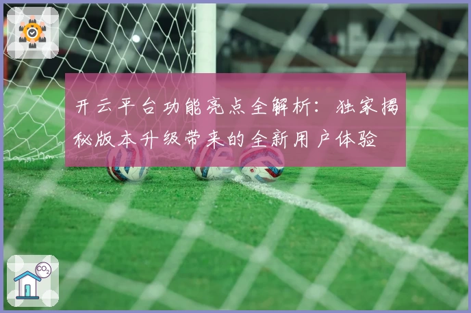 开云平台功能亮点全解析：独家揭秘版本升级带来的全新用户体验