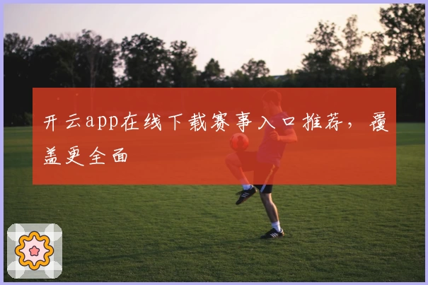 开云app在线下载赛事入口推荐，覆盖更全面