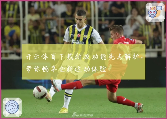 开云体育下载新版功能亮点解析，带你畅享全新运动体验