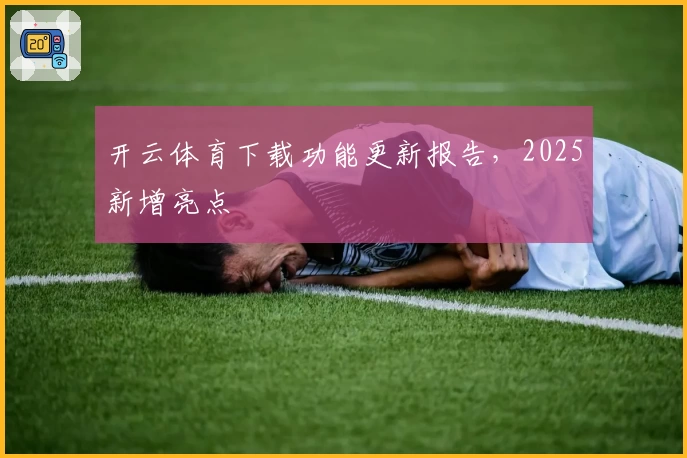 开云体育下载功能更新报告，2025新增亮点