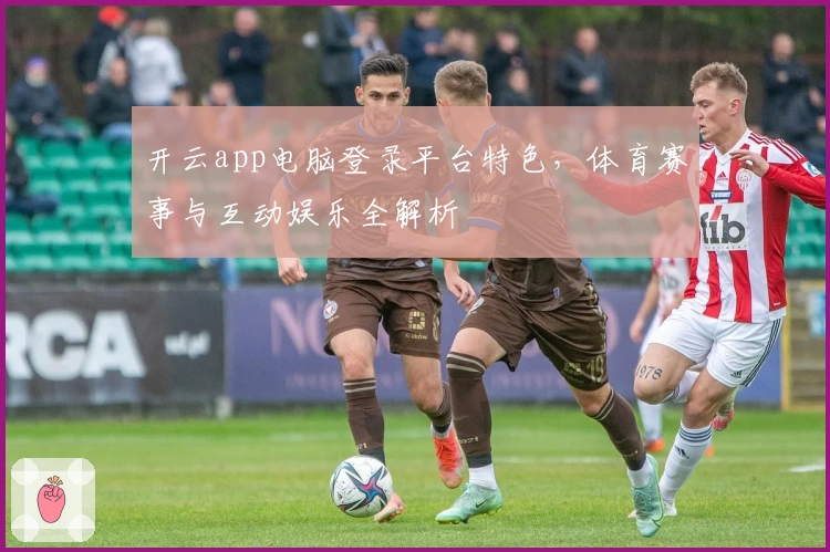 开云app电脑登录平台特色，体育赛事与互动娱乐全解析