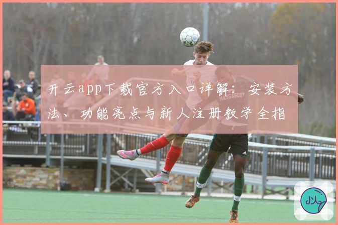 开云app下载官方入口详解：安装方法、功能亮点与新人注册教学全指南