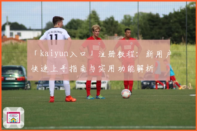 「kaiyun入口」注册教程：新用户快速上手指南与实用功能解析