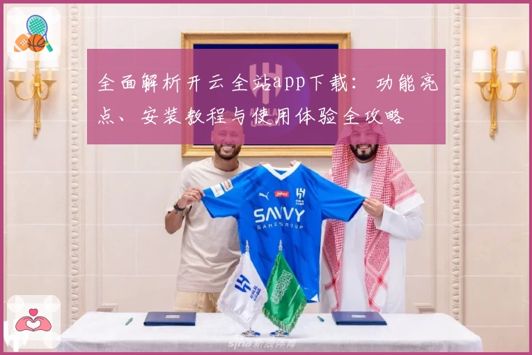 全面解析开云全站app下载：功能亮点、安装教程与使用体验全攻略