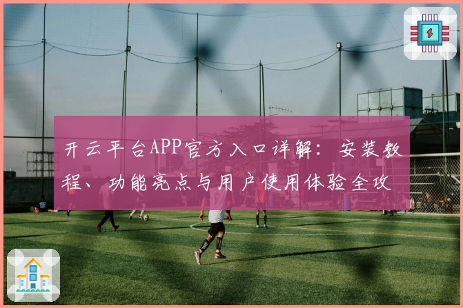 开云平台APP官方入口详解：安装教程、功能亮点与用户使用体验全攻略
