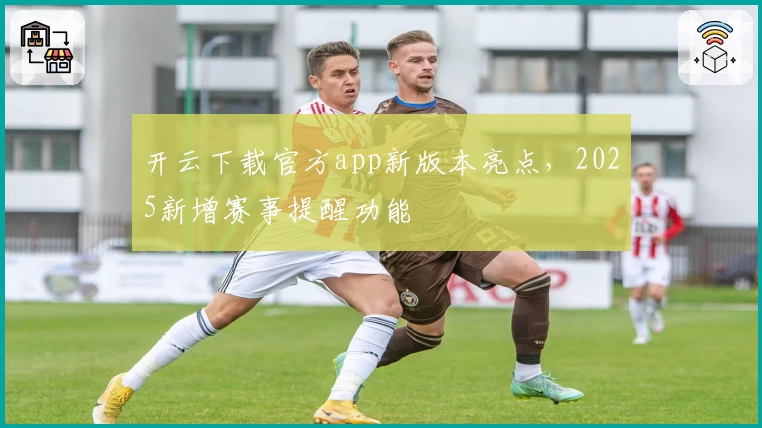 开云下载官方app新版本亮点，2025新增赛事提醒功能