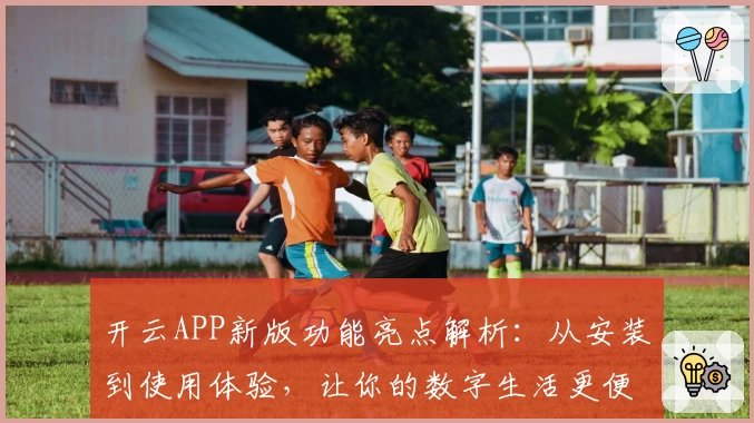 开云APP新版功能亮点解析：从安装到使用体验，让你的数字生活更便捷