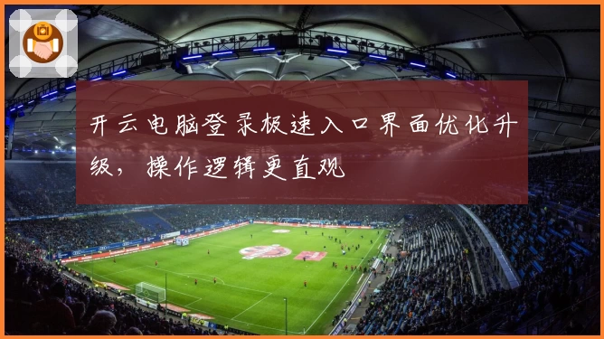 开云电脑登录极速入口界面优化升级,操作逻辑更直观